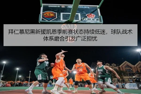 拜仁慕尼黑新援凯恩季前赛状态持续低迷，球队战术体系磨合引发广泛担忧