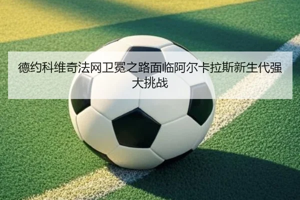de-yue-ke-wei-qi-fa-wang-wei-mian-zhi-lu-mian-lin-a-er-ka-la-si-xin-sheng-dai-qiang-da-tiao-zhan-3-540.jpg