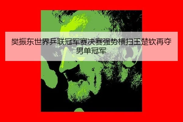 樊振东世界乒联冠军赛决赛强势横扫王楚钦再夺男单冠军