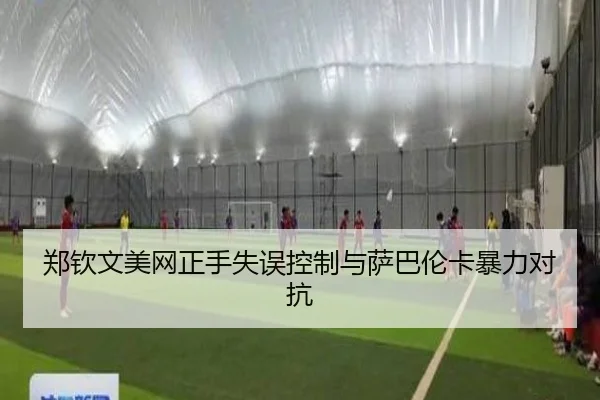 郑钦文美网正手失误控制与萨巴伦卡暴力对抗