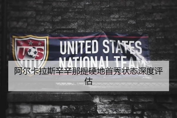 阿尔卡拉斯辛辛那提硬地首秀状态深度评估