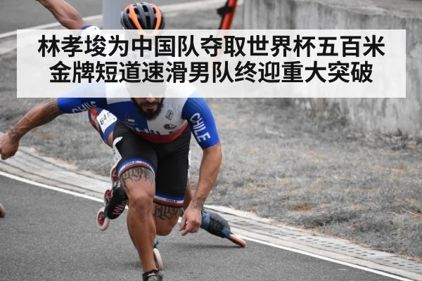 林孝埈为中国队夺取世界杯五百米金牌短道速滑男队终迎重大突破