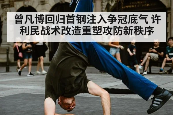 曾凡博回归首钢注入争冠底气 许利民战术改造重塑攻防新秩序