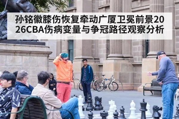 孙铭徽膝伤恢复牵动广厦卫冕前景2026CBA伤病变量与争冠路径观察分析